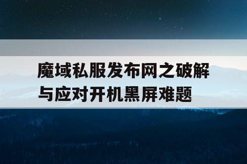 魔域私服发布网之破解与应对开机黑屏难题