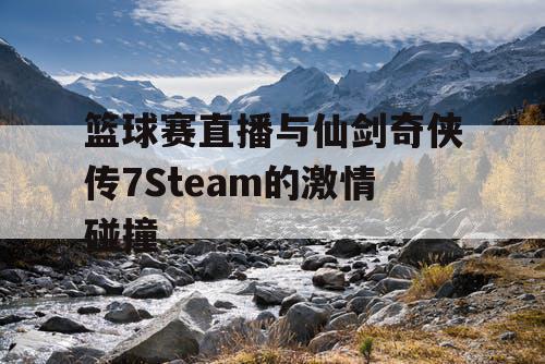 篮球赛直播与仙剑奇侠传7Steam的激情碰撞