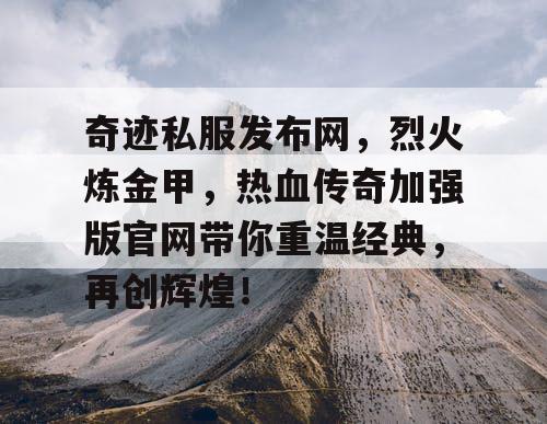 奇迹私服发布网，烈火炼金甲，热血传奇加强版官网带你重温经典，再创辉煌！