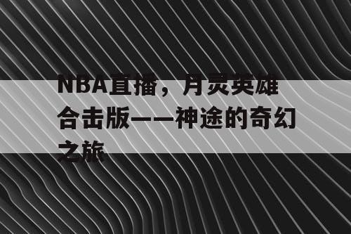 NBA直播，月灵英雄合击版——神途的奇幻之旅