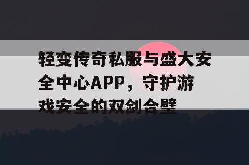 轻变传奇私服与盛大安全中心APP，守护游戏安全的双剑合璧