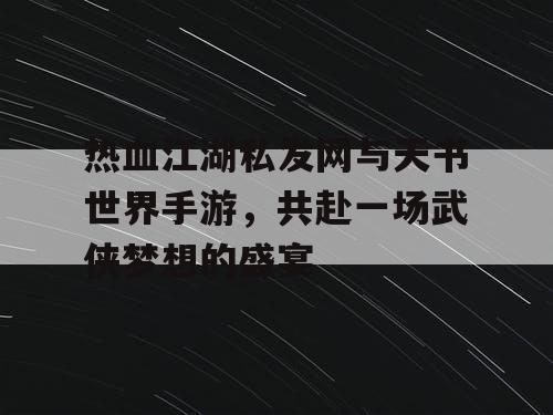 热血江湖私发网与天书世界手游，共赴一场武侠梦想的盛宴