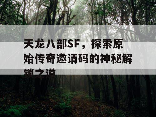 天龙八部SF，探索原始传奇邀请码的神秘解锁之道