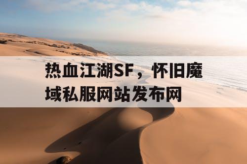 热血江湖SF，怀旧魔域私服网站发布网