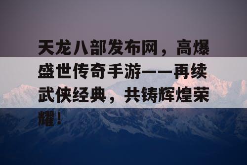 天龙八部发布网，高爆盛世传奇手游——再续武侠经典，共铸辉煌荣耀！