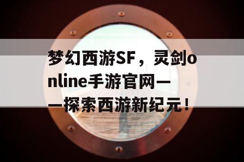 梦幻西游SF，灵剑online手游官网——探索西游新纪元！