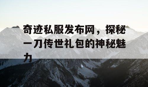 奇迹私服发布网，探秘一刀传世礼包的神秘魅力