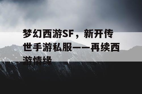 梦幻西游SF，新开传世手游私服——再续西游情缘