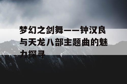 梦幻之剑舞——钟汉良与天龙八部主题曲的魅力探寻