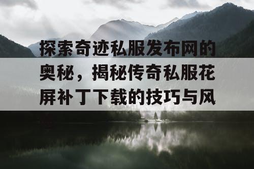 探索奇迹私服发布网的奥秘，揭秘传奇私服花屏补丁下载的技巧与风险