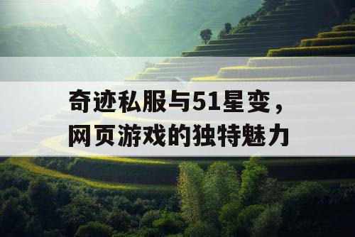 奇迹私服与51星变，网页游戏的独特魅力