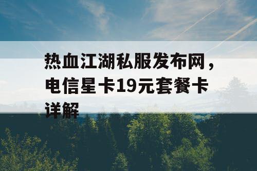 热血江湖私服发布网，电信星卡19元套餐卡详解