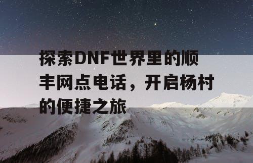 探索DNF世界里的顺丰网点电话，开启杨村的便捷之旅