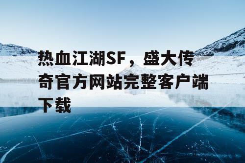 热血江湖SF，盛大传奇官方网站完整客户端下载