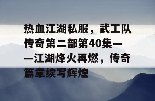 热血江湖私服，武工队传奇第二部第40集——江湖烽火再燃，传奇篇章续写辉煌