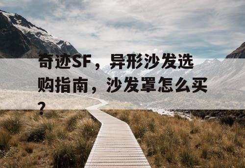 奇迹SF，异形沙发选购指南，沙发罩怎么买？