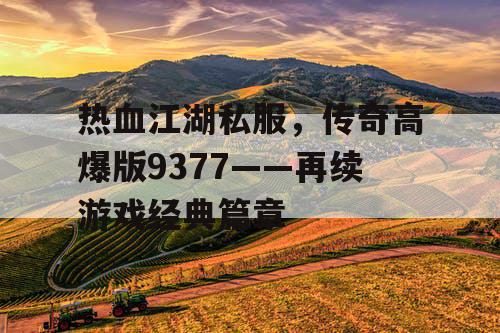 热血江湖私服，传奇高爆版9377——再续游戏经典篇章