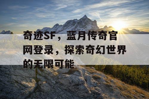 奇迹SF，蓝月传奇官网登录，探索奇幻世界的无限可能