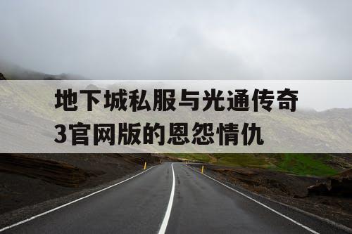 地下城私服与光通传奇3官网版的恩怨情仇