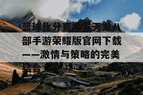 篮球比分直播与天龙八部手游荣耀版官网下载——激情与策略的完美结合