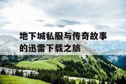 地下城私服与传奇故事的迅雷下载之旅