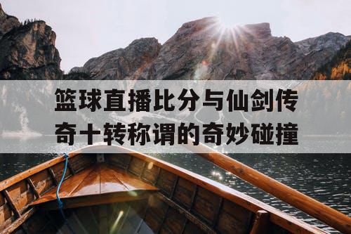 篮球直播比分与仙剑传奇十转称谓的奇妙碰撞