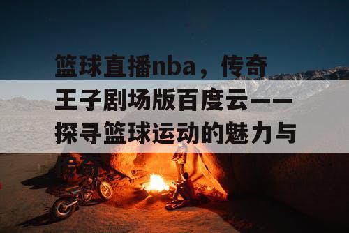 篮球直播nba，传奇王子剧场版百度云——探寻篮球运动的魅力与传奇