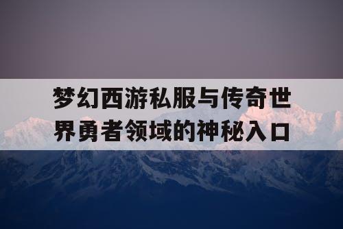 梦幻西游私服与传奇世界勇者领域的神秘入口