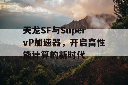 天龙SF与SupervP加速器，开启高性能计算的新时代