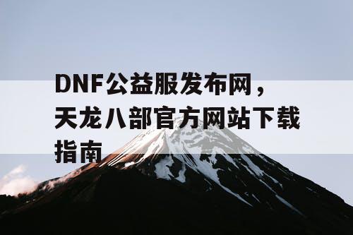 DNF公益服发布网，天龙八部官方网站下载指南