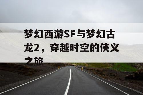 梦幻西游SF与梦幻古龙2，穿越时空的侠义之旅