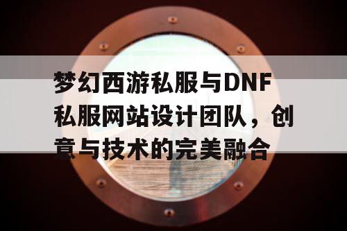 梦幻西游私服与DNF私服网站设计团队，创意与技术的完美融合
