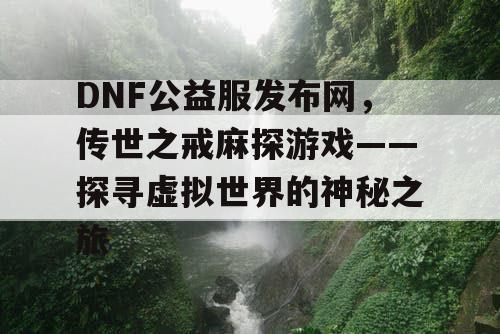 DNF公益服发布网，传世之戒麻探游戏——探寻虚拟世界的神秘之旅