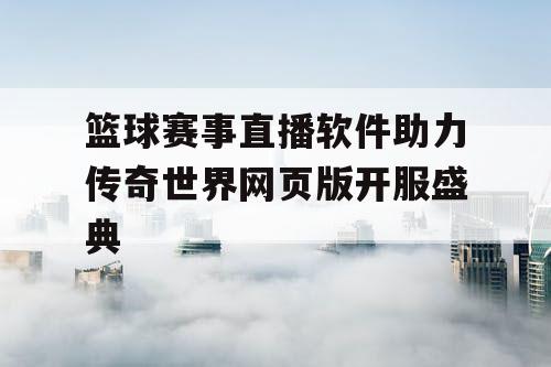 篮球赛事直播软件助力传奇世界网页版开服盛典