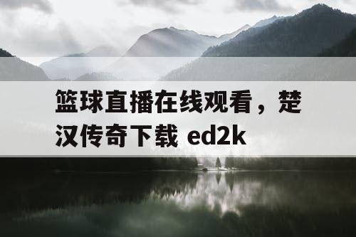 篮球直播在线观看，楚汉传奇下载 ed2k