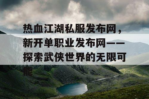 热血江湖私服发布网，新开单职业发布网——探索武侠世界的无限可能