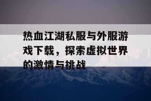 热血江湖私服与外服游戏下载，探索虚拟世界的激情与挑战