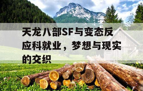 天龙八部SF与变态反应科就业，梦想与现实的交织