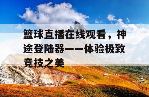 篮球直播在线观看，神途登陆器——体验极致竞技之美