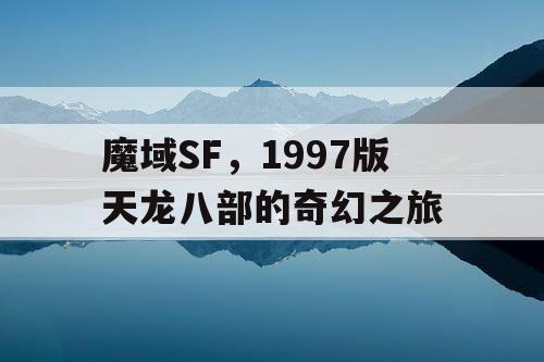 魔域SF，1997版天龙八部的奇幻之旅