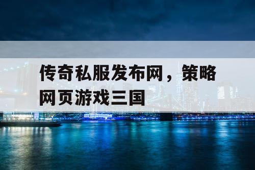 传奇私服发布网，策略网页游戏三国