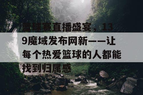 篮球赛直播盛宴，139魔域发布网新——让每个热爱篮球的人都能找到归属感