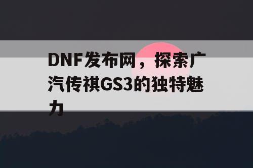 DNF发布网，探索广汽传祺GS3的独特魅力