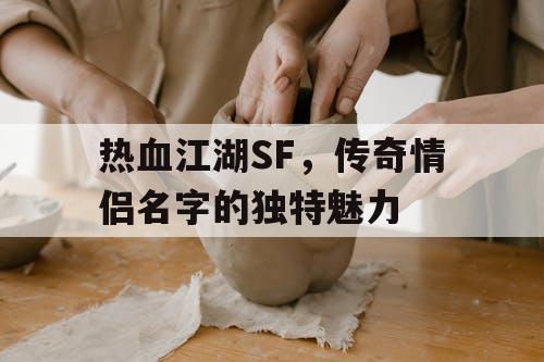 热血江湖SF，传奇情侣名字的独特魅力