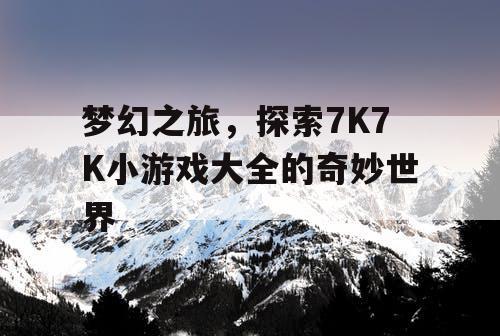 梦幻之旅，探索7K7K小游戏大全的奇妙世界