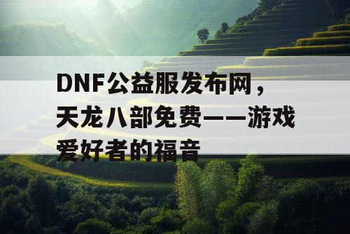 DNF公益服发布网，天龙八部免费——游戏爱好者的福音