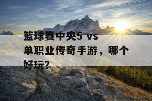 篮球赛中央5 vs 单职业传奇手游，哪个好玩？