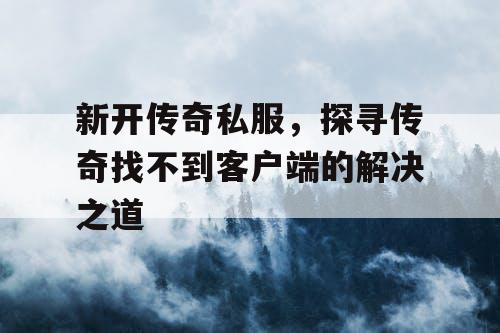 新开传奇私服，探寻传奇找不到客户端的解决之道