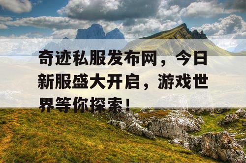 奇迹私服发布网，今日新服盛大开启，游戏世界等你探索！