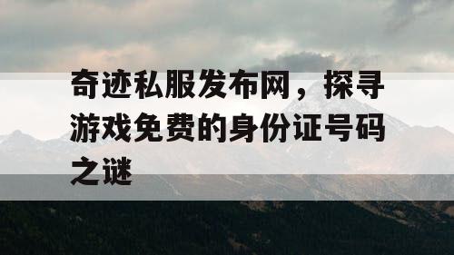 奇迹私服发布网，探寻游戏免费的身份证号码之谜